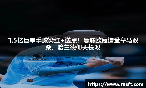 1.5亿巨星手球染红+送点！曼城欧冠遭受皇马双杀，哈兰德仰天长叹