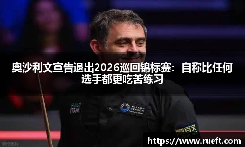 奥沙利文宣告退出2026巡回锦标赛：自称比任何选手都更吃苦练习