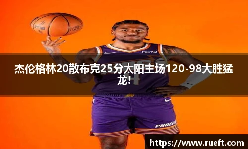 杰伦格林20散布克25分太阳主场120-98大胜猛龙!