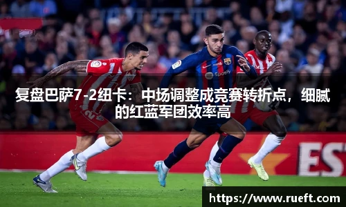 复盘巴萨7-2纽卡：中场调整成竞赛转折点，细腻的红蓝军团效率高