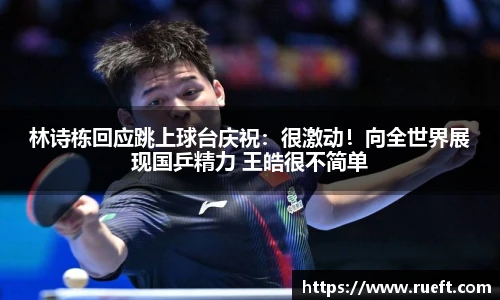 林诗栋回应跳上球台庆祝：很激动！向全世界展现国乒精力 王皓很不简单